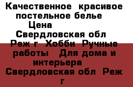 Качественное, красивое постельное белье. › Цена ­ 1500-2400 - Свердловская обл., Реж г. Хобби. Ручные работы » Для дома и интерьера   . Свердловская обл.,Реж г.